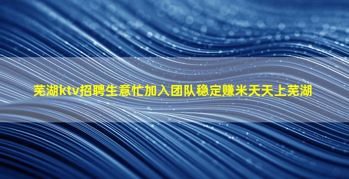 芜湖ktv招聘生意忙加入团队稳定赚米天天上芜湖